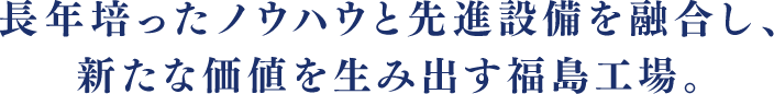 長年培ったノウハウと先進設備を融合し、新たな価値を生み出す福島工場。